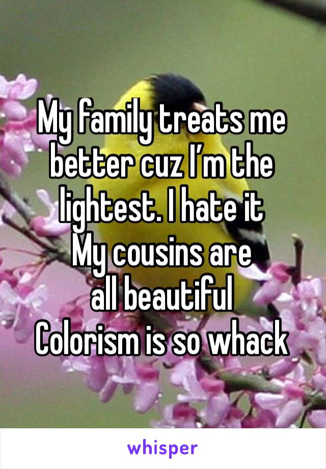 My family treats me better cuz I’m the lightest. I hate it 
My cousins are all beautiful 
Colorism is so whack 