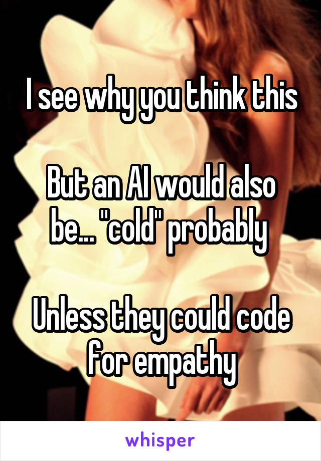 I see why you think this

But an AI would also be... "cold" probably 

Unless they could code for empathy