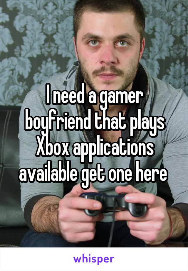 I need a gamer boyfriend that plays Xbox applications available get one here 