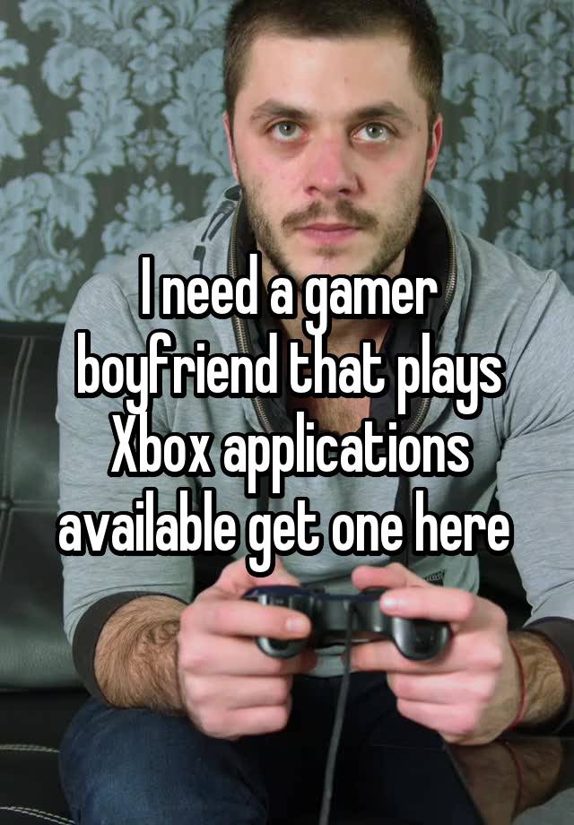 I need a gamer boyfriend that plays Xbox applications available get one here 