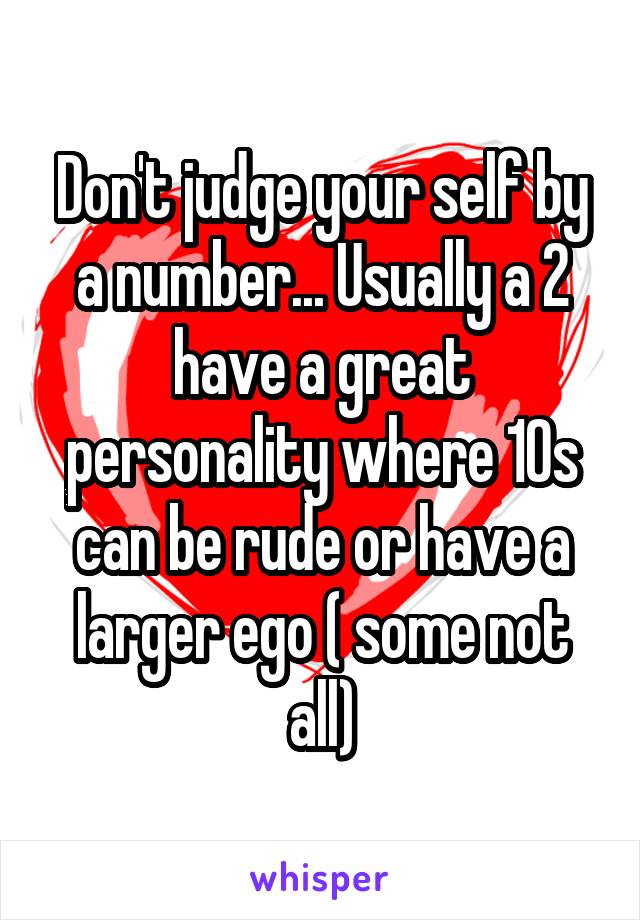 Don't judge your self by a number... Usually a 2 have a great personality where 10s can be rude or have a larger ego ( some not all)