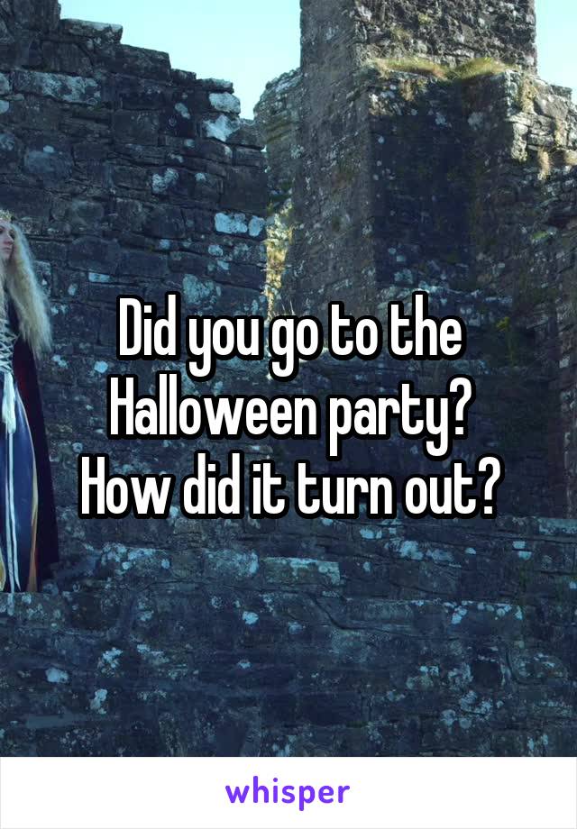 Did you go to the Halloween party?
How did it turn out?