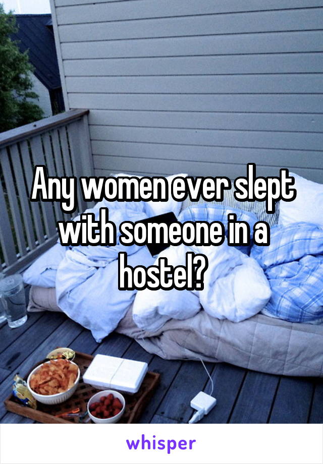 Any women ever slept with someone in a hostel?