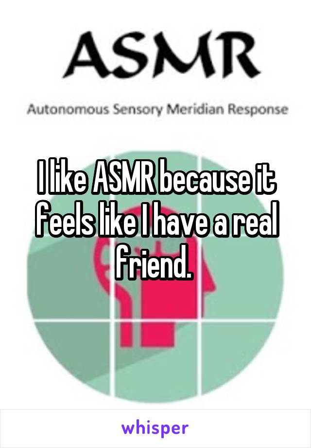 I like ASMR because it feels like I have a real friend. 