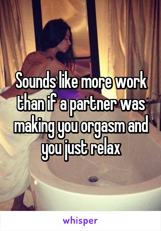 Sounds like more work than if a partner was making you orgasm and you just relax