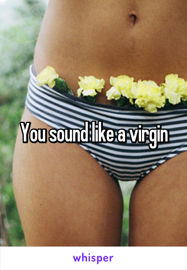 You sound like a virgin