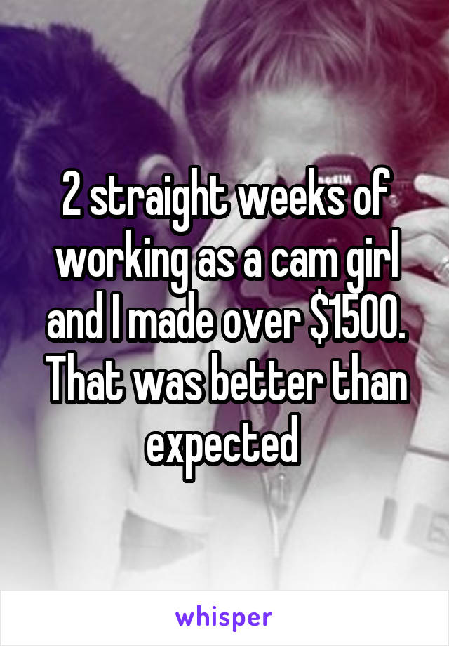 2 straight weeks of working as a cam girl and I made over $1500. That was better than expected 