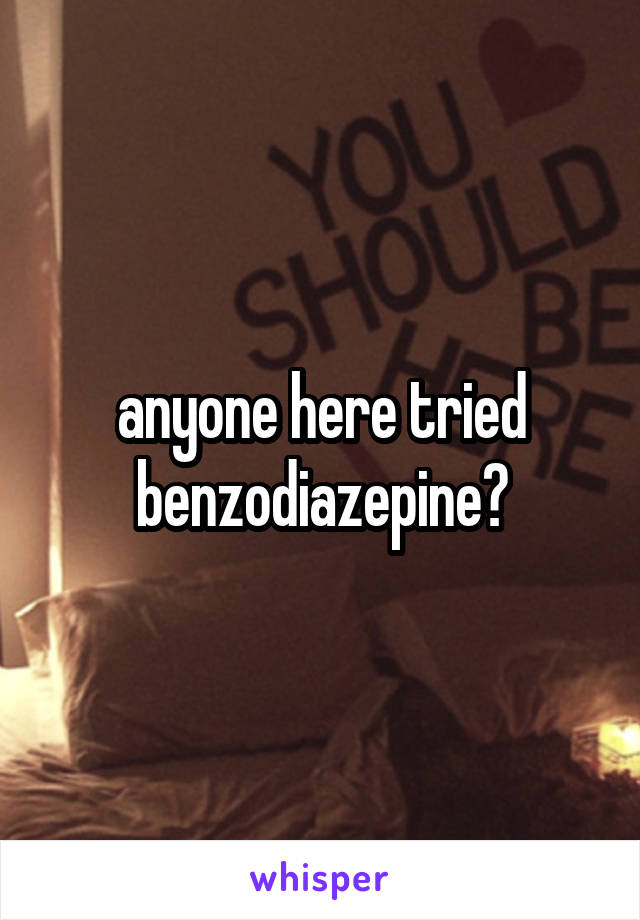 anyone here tried benzodiazepine?