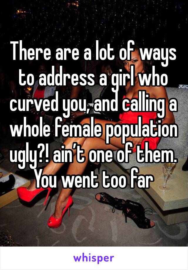 There are a lot of ways to address a girl who curved you, and calling a whole female population ugly?! ain’t one of them. You went too far