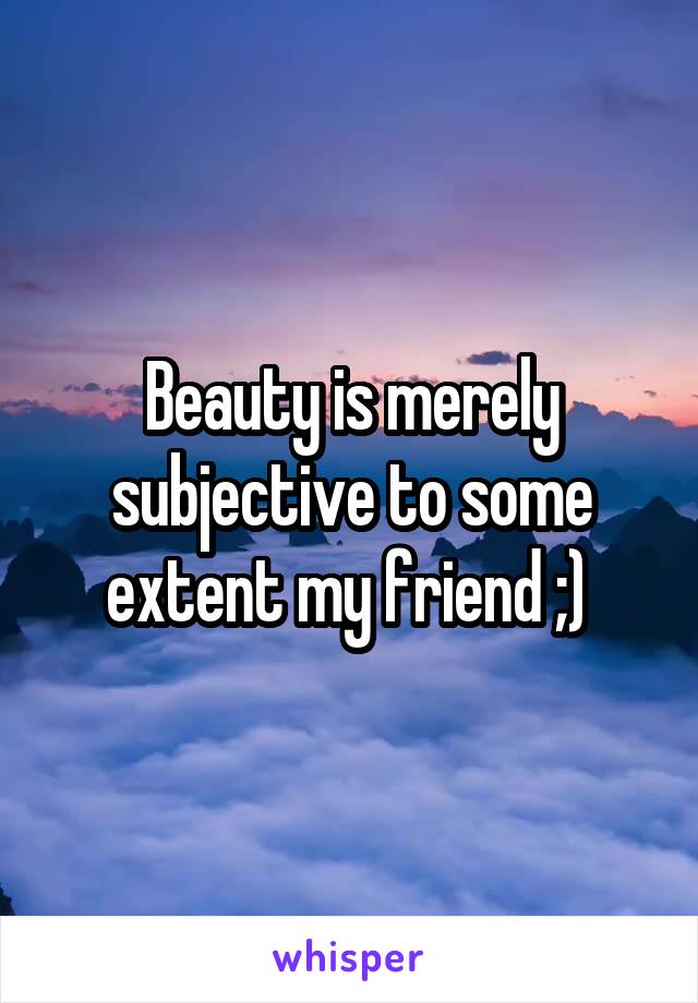 Beauty is merely subjective to some extent my friend ;) 