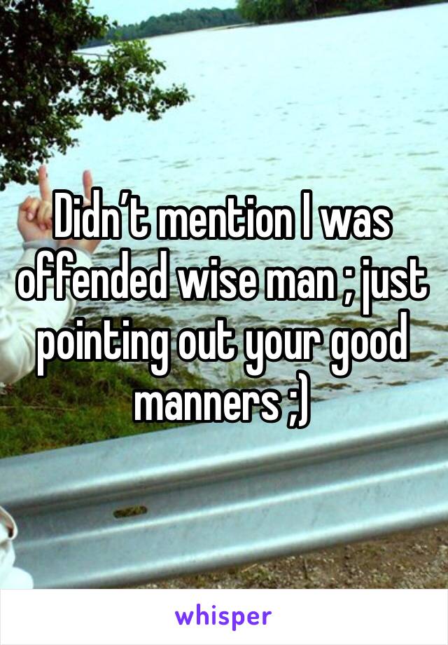 Didn’t mention I was offended wise man ; just pointing out your good manners ;) 