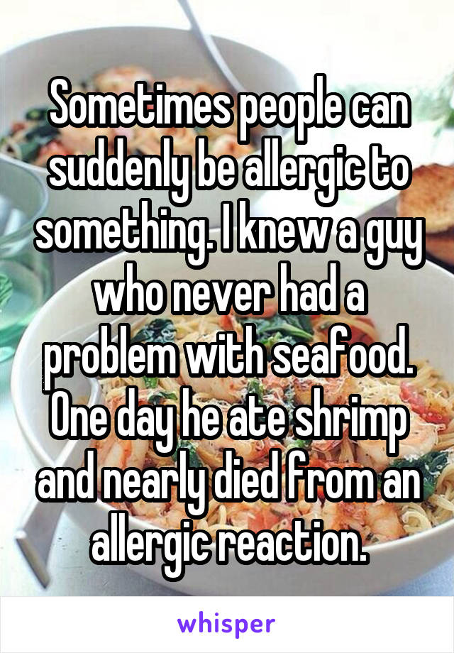 Sometimes people can suddenly be allergic to something. I knew a guy who never had a problem with seafood. One day he ate shrimp and nearly died from an allergic reaction.