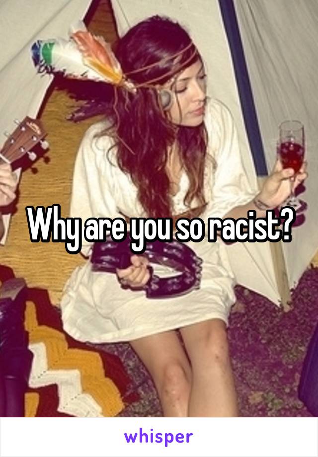 Why are you so racist?