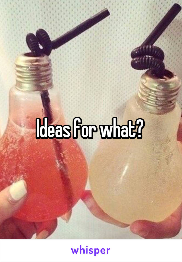 Ideas for what? 