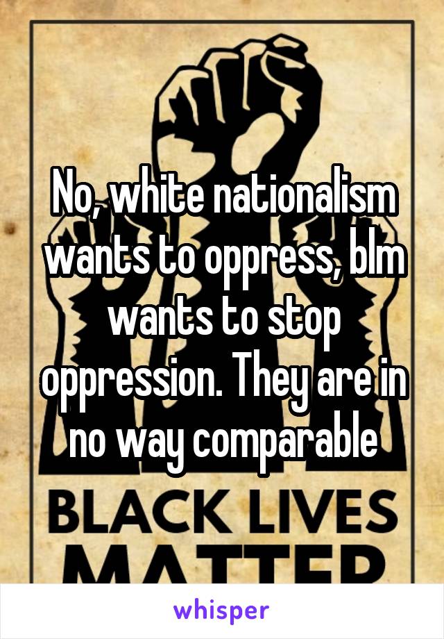 No, white nationalism wants to oppress, blm wants to stop oppression. They are in no way comparable