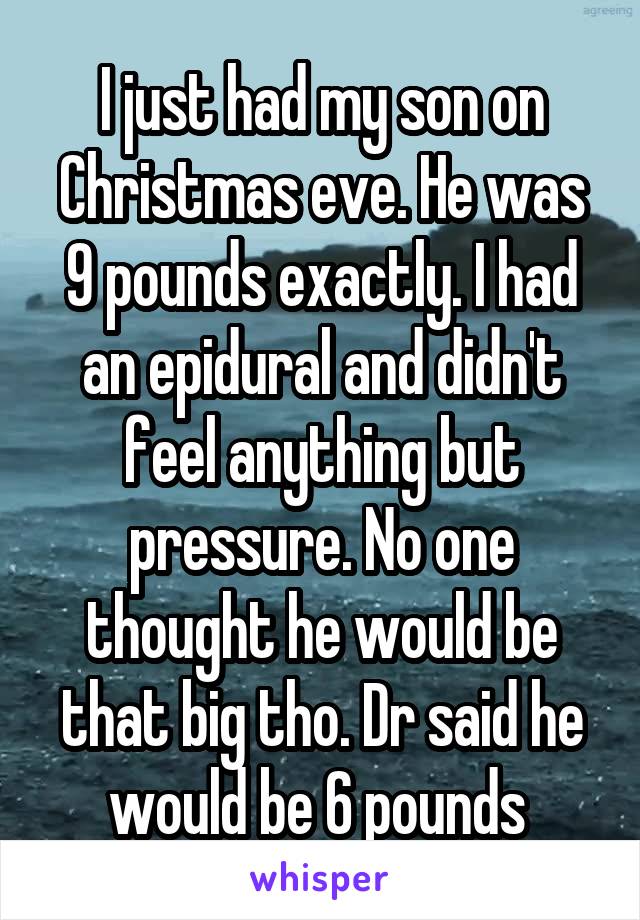 I just had my son on Christmas eve. He was 9 pounds exactly. I had an epidural and didn't feel anything but pressure. No one thought he would be that big tho. Dr said he would be 6 pounds 