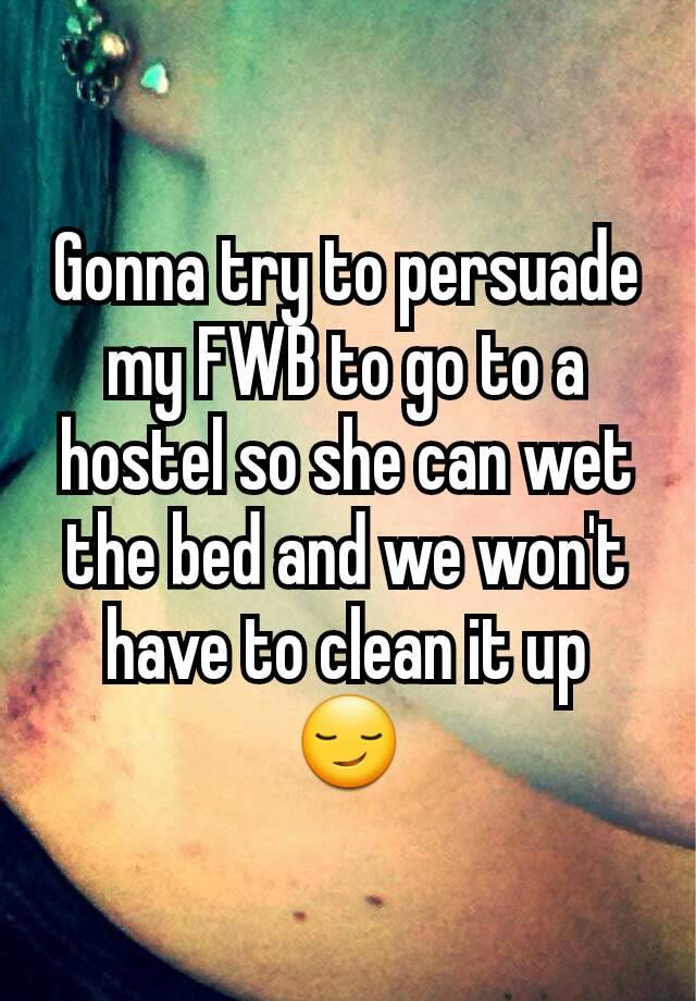 Gonna try to persuade my FWB to go to a hostel so she can wet the bed and we won't have to clean it up 😏