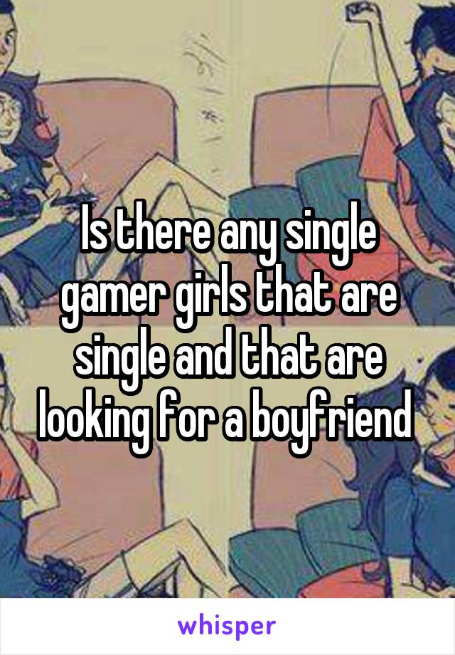 Is there any single gamer girls that are single and that are looking for a boyfriend 