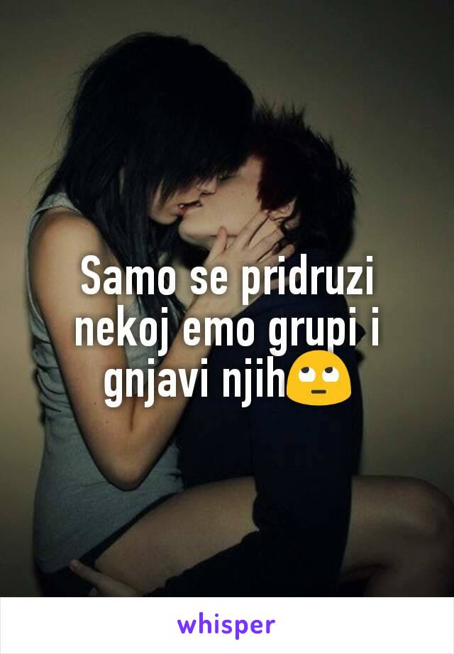 Samo se pridruzi nekoj emo grupi i gnjavi njih🙄