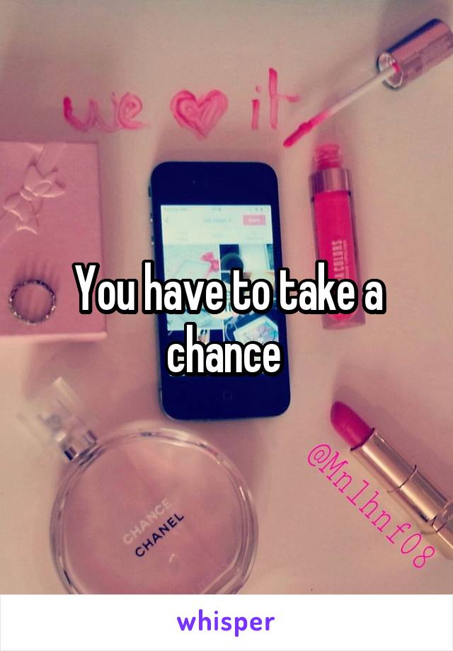 You have to take a chance 