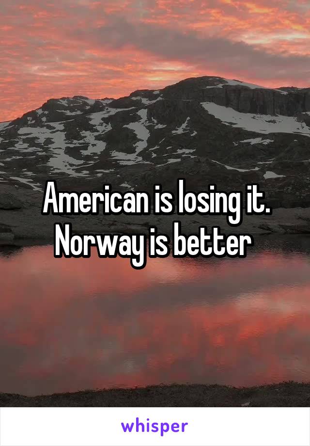 American is losing it. Norway is better 