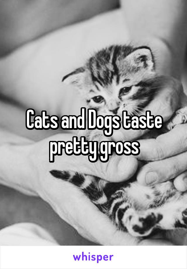 Cats and Dogs taste pretty gross
