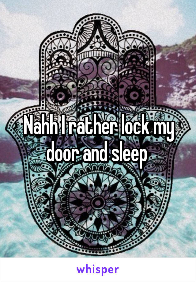 Nahh I rather lock my door and sleep 