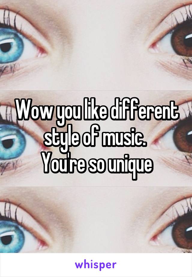 Wow you like different style of music. 
You're so unique