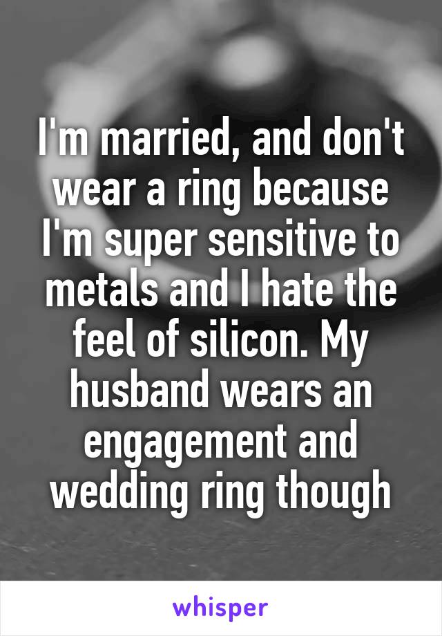 I'm married, and don't wear a ring because I'm super sensitive to metals and I hate the feel of silicon. My husband wears an engagement and wedding ring though