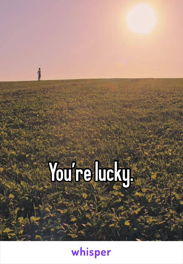 You’re lucky. 