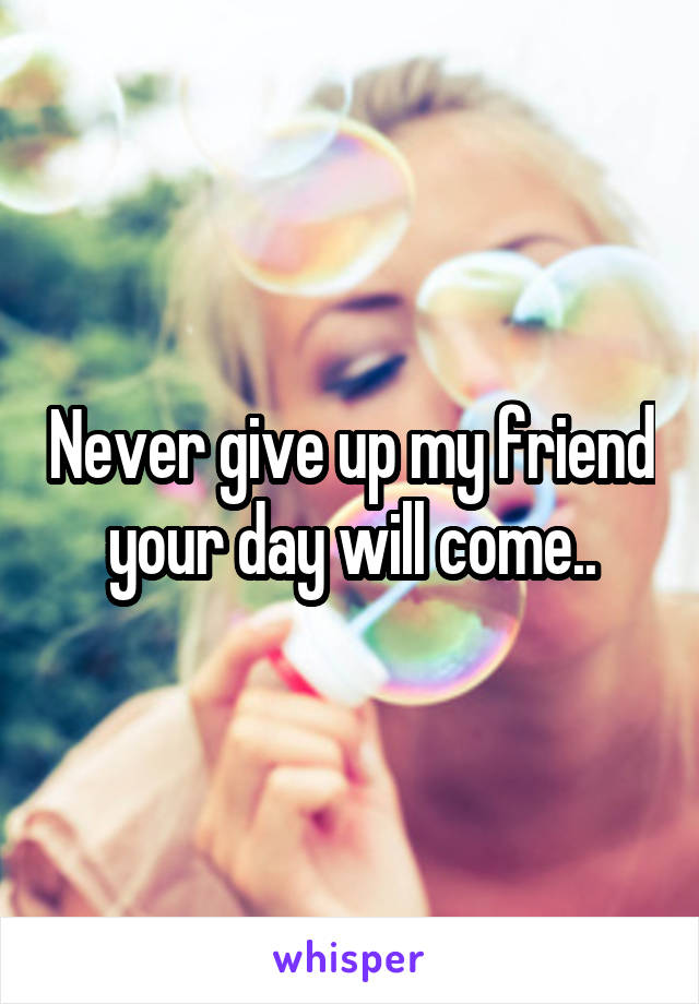 Never give up my friend your day will come..