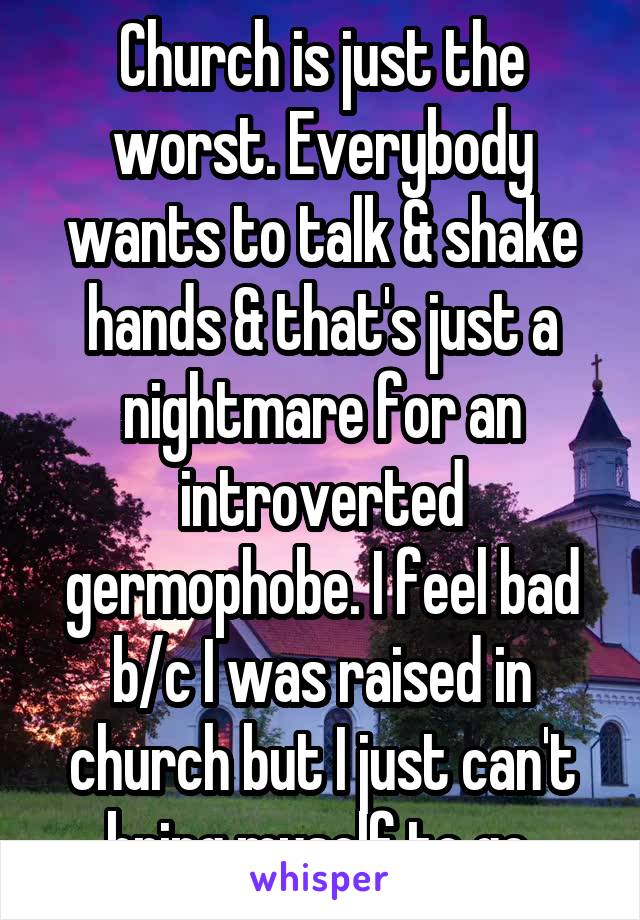 Church is just the worst. Everybody wants to talk & shake hands & that's just a nightmare for an introverted germophobe. I feel bad b/c I was raised in church but I just can't bring myself to go.