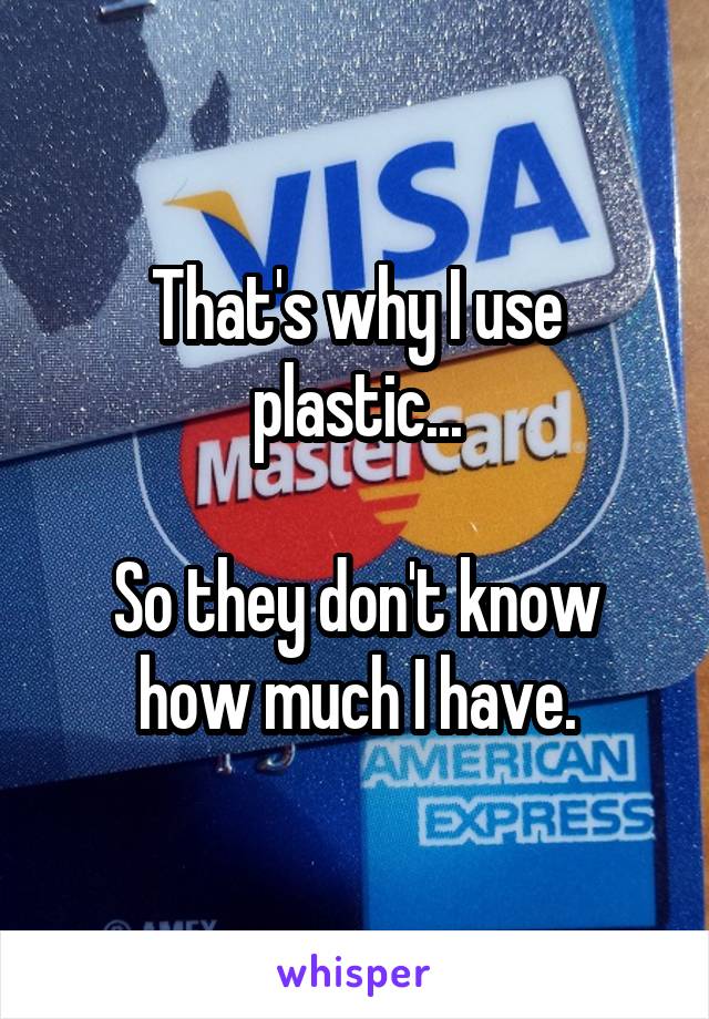 That's why I use plastic...

So they don't know how much I have.
