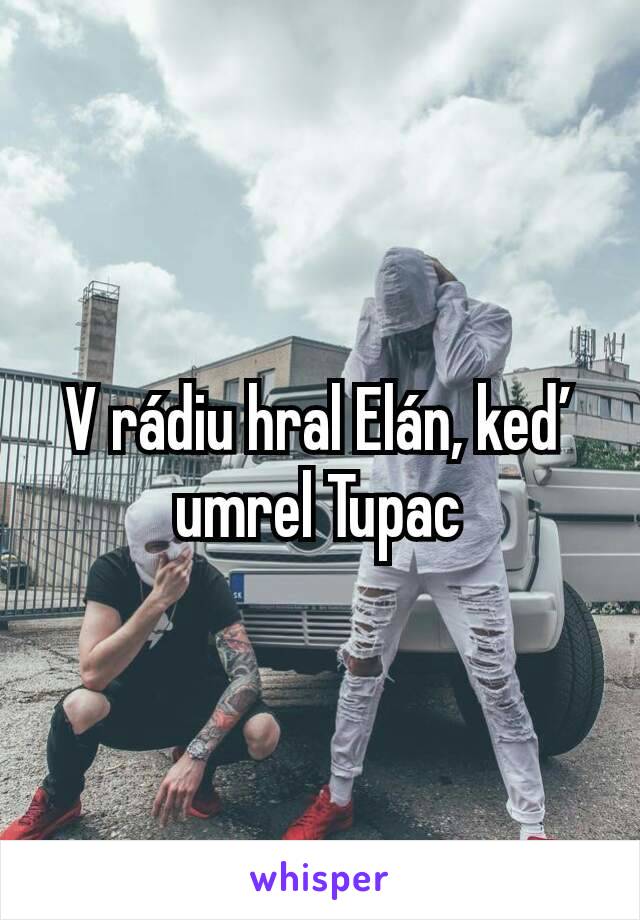 V rádiu hral Elán, keď umrel Tupac