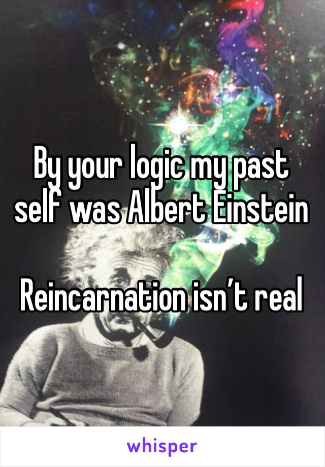 By your logic my past self was Albert Einstein

Reincarnation isn’t real