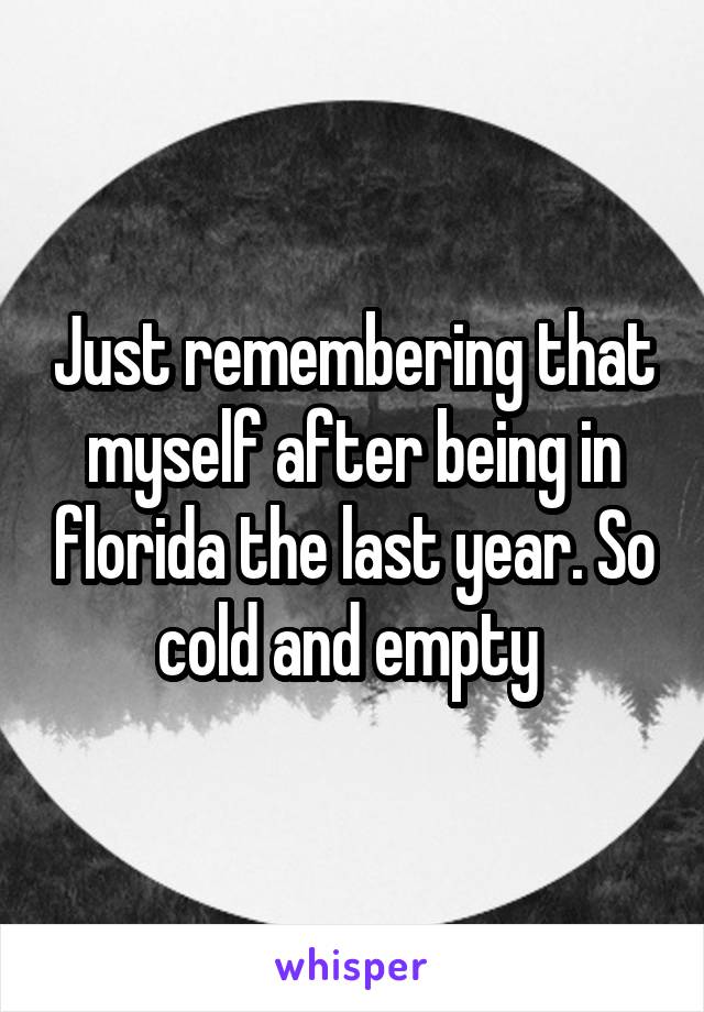 Just remembering that myself after being in florida the last year. So cold and empty 