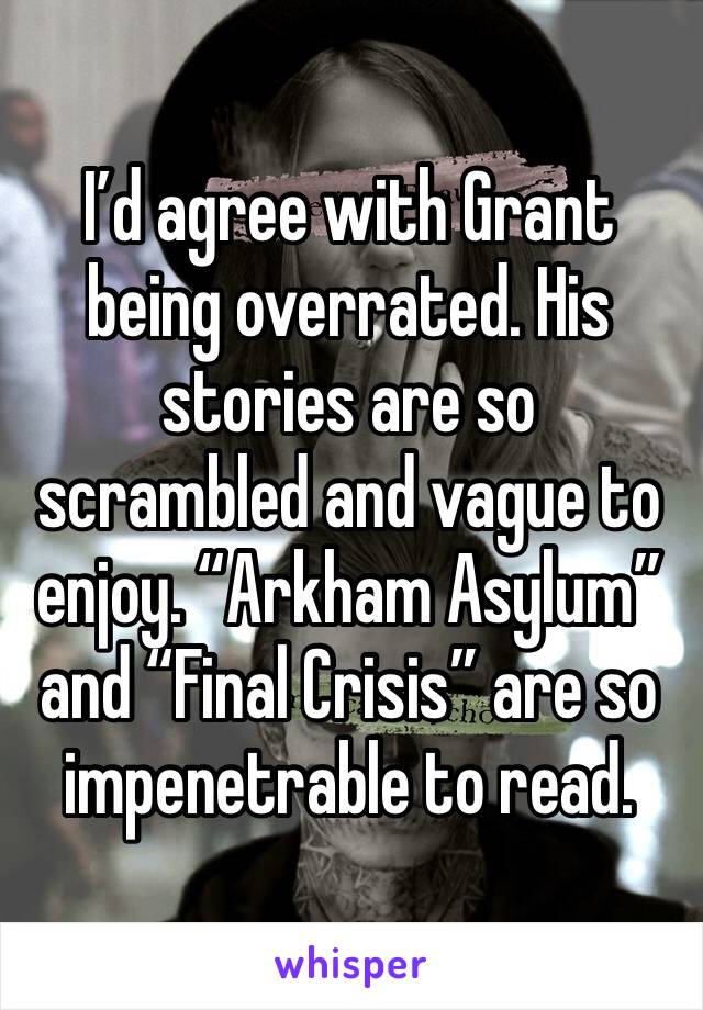I’d agree with Grant being overrated. His stories are so scrambled and vague to enjoy. “Arkham Asylum” and “Final Crisis” are so impenetrable to read.