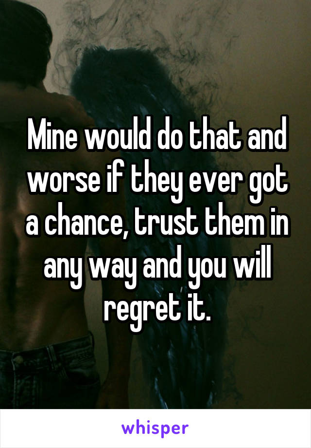 Mine would do that and worse if they ever got a chance, trust them in any way and you will regret it.