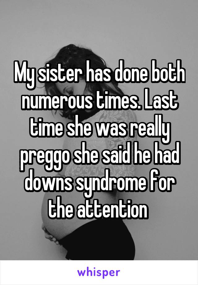 My sister has done both numerous times. Last time she was really preggo she said he had downs syndrome for the attention 