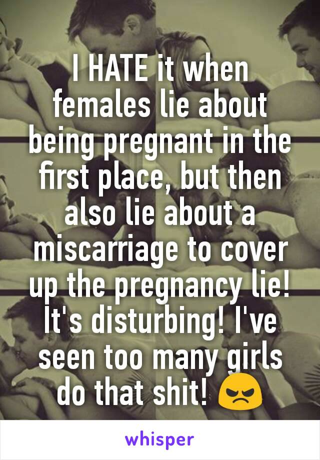 I HATE it when females lie about being pregnant in the first place, but then also lie about a miscarriage to cover up the pregnancy lie! It's disturbing! I've seen too many girls do that shit! 😠