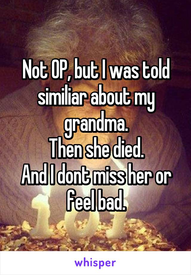 Not OP, but I was told similiar about my grandma.
Then she died.
And I dont miss her or feel bad.