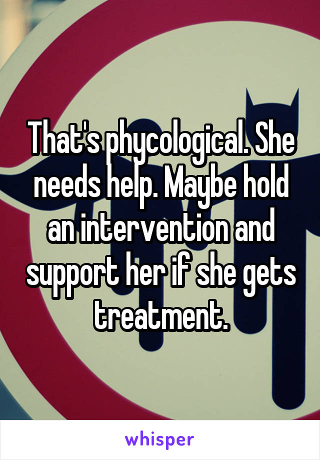 That's phycological. She needs help. Maybe hold an intervention and support her if she gets treatment.