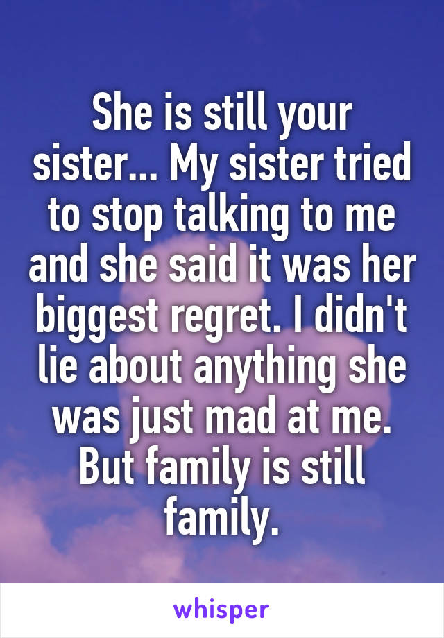 She is still your sister... My sister tried to stop talking to me and she said it was her biggest regret. I didn't lie about anything she was just mad at me. But family is still family.