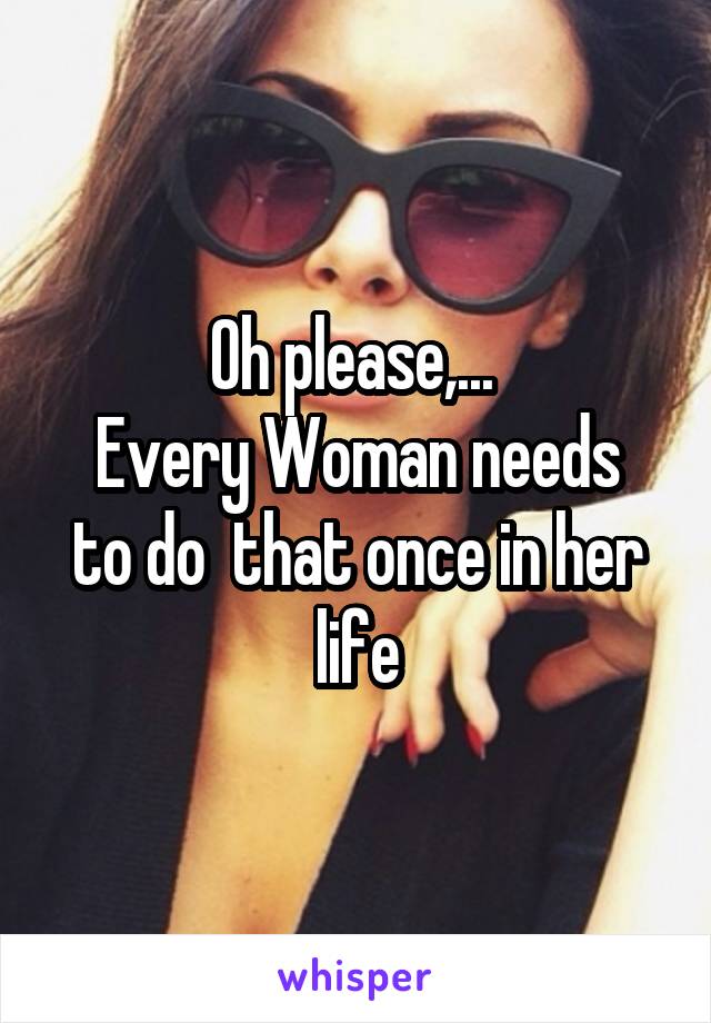 Oh please,... 
Every Woman needs to do  that once in her life