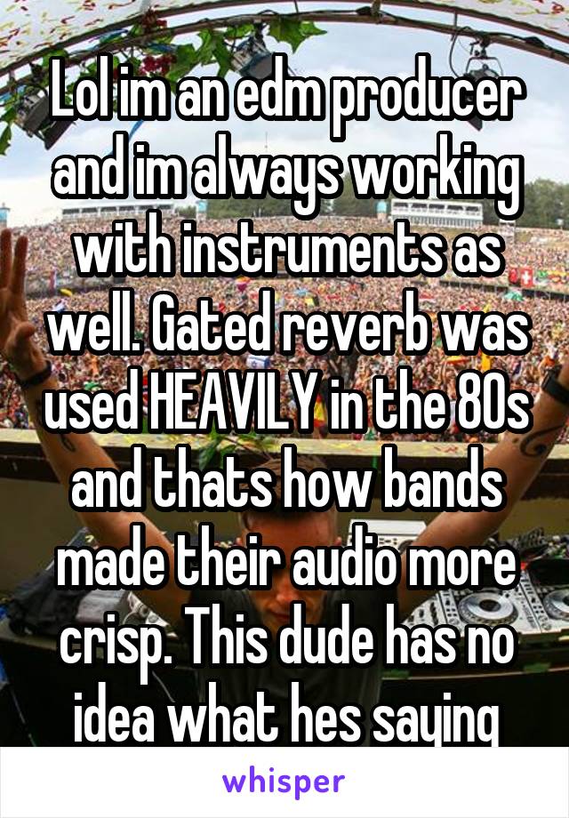 Lol im an edm producer and im always working with instruments as well. Gated reverb was used HEAVILY in the 80s and thats how bands made their audio more crisp. This dude has no idea what hes saying