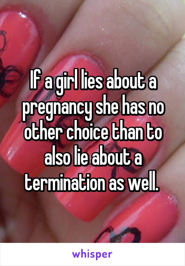 If a girl lies about a pregnancy she has no other choice than to also lie about a termination as well. 