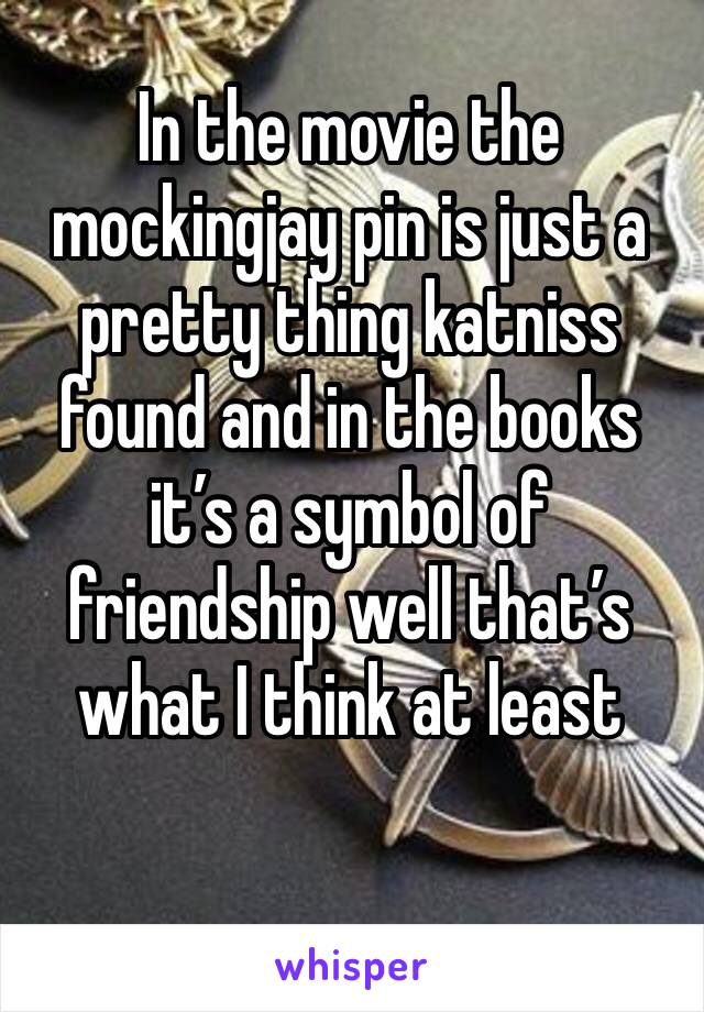 In the movie the mockingjay pin is just a pretty thing katniss found and in the books it’s a symbol of friendship well that’s what I think at least