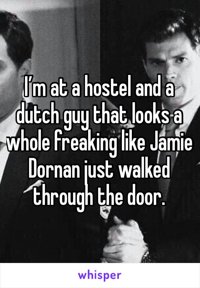 I’m at a hostel and a dutch guy that looks a whole freaking like Jamie Dornan just walked through the door. 