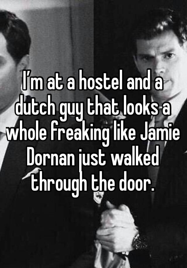 I’m at a hostel and a dutch guy that looks a whole freaking like Jamie Dornan just walked through the door. 