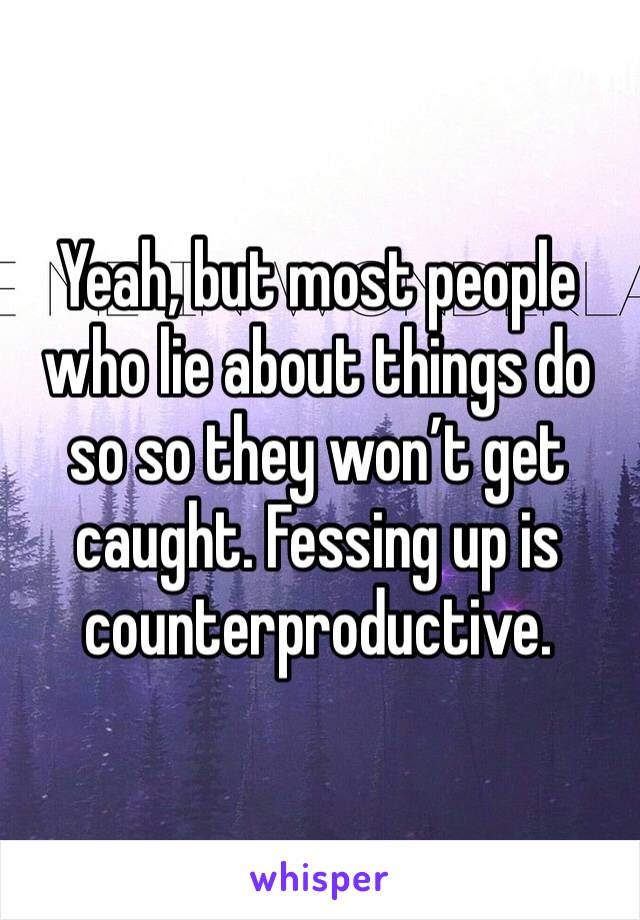 Yeah, but most people who lie about things do so so they won’t get caught. Fessing up is counterproductive. 